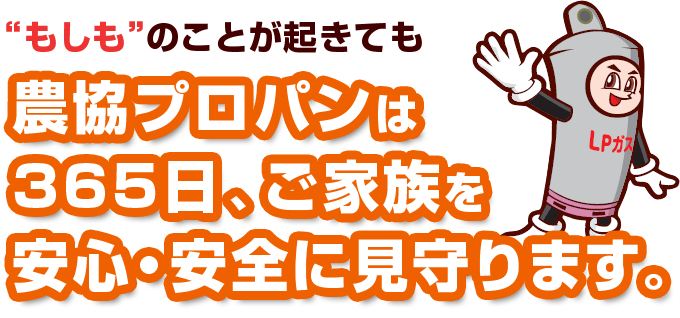 “もしも”のことが起きても農協プロパンは、365日、ご家族を安心・安全に見守ります